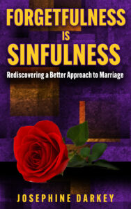 FORGETFULNESS IS SINFULNESS Rediscovering a Better Approach to Marriage by JOSEPHINE DARKEY